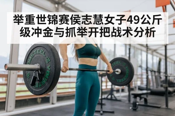 举重世锦赛侯志慧女子49公斤级冲金与抓举开把战术分析