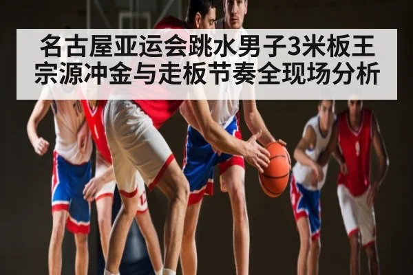 名古屋亚运会跳水男子3米板王宗源冲金与走板节奏全现场分析