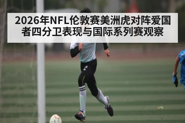 2026年NFL伦敦赛美洲虎对阵爱国者四分卫表现与国际系列赛观察