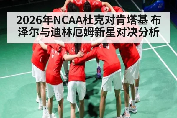 2026年NCAA杜克对肯塔基 布泽尔与迪林厄姆新星对决分析