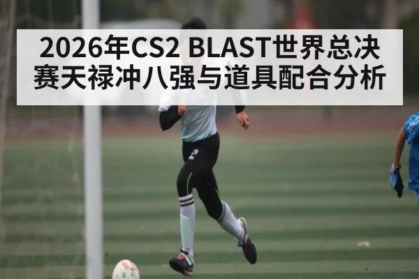 2026年CS2 BLAST世界总决赛天禄冲八强与道具配合分析