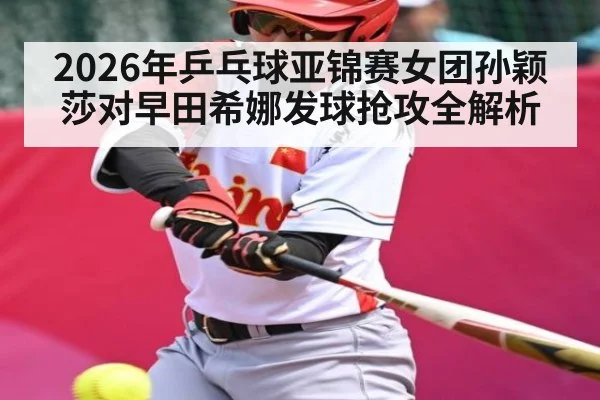 2026年乒乓球亚锦赛女团孙颖莎对早田希娜发球抢攻全解析