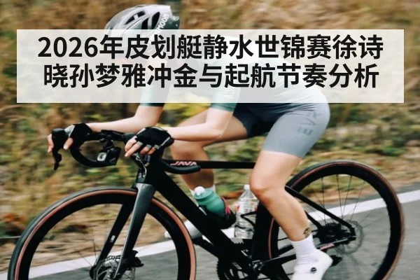 2026年皮划艇静水世锦赛徐诗晓孙梦雅冲金与起航节奏分析
