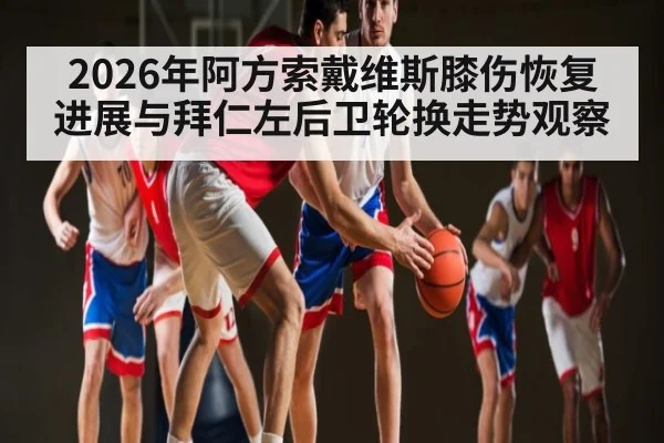 2026年阿方索戴维斯膝伤恢复进展与拜仁左后卫轮换走势观察