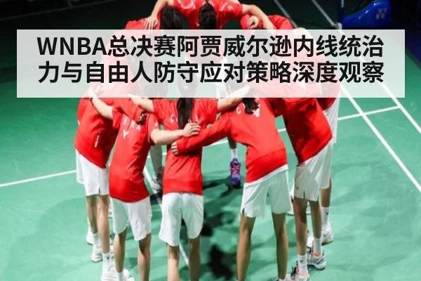 WNBA总决赛阿贾威尔逊内线统治力与自由人防守应对策略深度观察